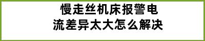 慢走丝机床报警电流差异太大怎么解决