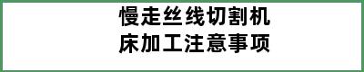 慢走丝线切割机床加工注意事项