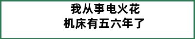 我从事电火花机床有五六年了