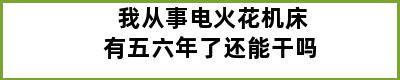 我从事电火花机床有五六年了还能干吗