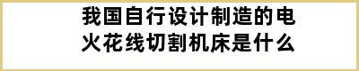 我国自行设计制造的电火花线切割机床是什么