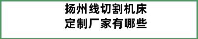 扬州线切割机床定制厂家有哪些