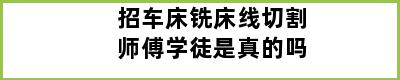 招车床铣床线切割师傅学徒是真的吗