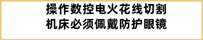 操作数控电火花线切割机床必须佩戴防护眼镜