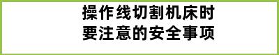 操作线切割机床时要注意的安全事项