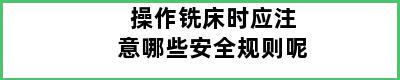 操作铣床时应注意哪些安全规则呢