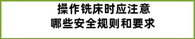 操作铣床时应注意哪些安全规则和要求