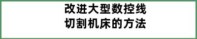 改进大型数控线切割机床的方法