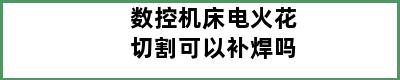 数控机床电火花切割可以补焊吗