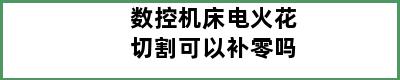 数控机床电火花切割可以补零吗