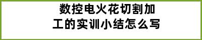 数控电火花切割加工的实训小结怎么写