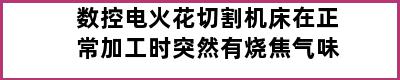 数控电火花切割机床在正常加工时突然有烧焦气味