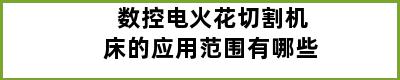 数控电火花切割机床的应用范围有哪些