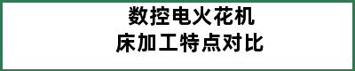 数控电火花机床加工特点对比