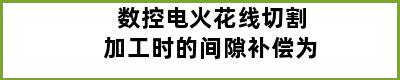 数控电火花线切割加工时的间隙补偿为