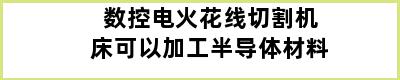 数控电火花线切割机床可以加工半导体材料