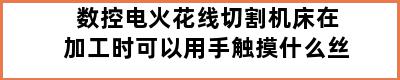 数控电火花线切割机床在加工时可以用手触摸什么丝