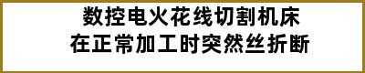 数控电火花线切割机床在正常加工时突然丝折断