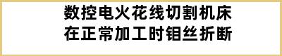 数控电火花线切割机床在正常加工时钼丝折断