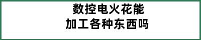 数控电火花能加工各种东西吗