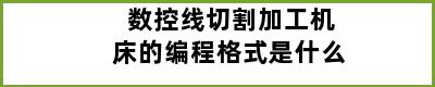 数控线切割加工机床的编程格式是什么