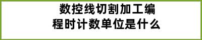 数控线切割加工编程时计数单位是什么