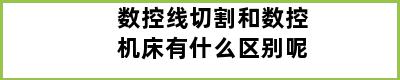 数控线切割和数控机床有什么区别呢