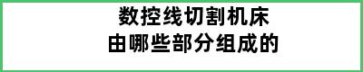 数控线切割机床由哪些部分组成的