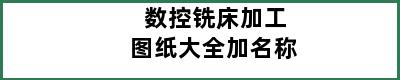 数控铣床加工图纸大全加名称