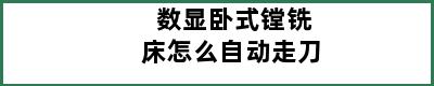 数显卧式镗铣床怎么自动走刀