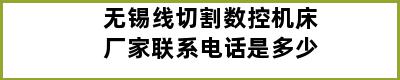 无锡线切割数控机床厂家联系电话是多少