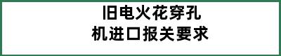 旧电火花穿孔机进口报关要求