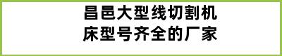 昌邑大型线切割机床型号齐全的厂家