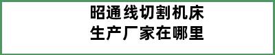 昭通线切割机床生产厂家在哪里