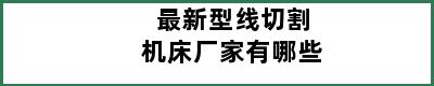 最新型线切割机床厂家有哪些