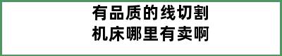 有品质的线切割机床哪里有卖啊