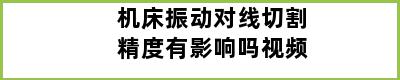 机床振动对线切割精度有影响吗视频