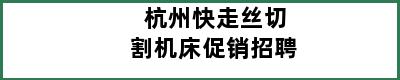 杭州快走丝切割机床促销招聘