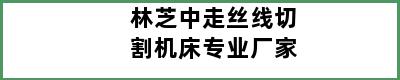 林芝中走丝线切割机床专业厂家