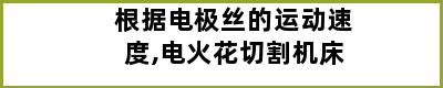 根据电极丝的运动速度,电火花切割机床