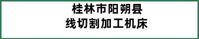 桂林市阳朔县线切割加工机床