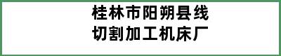 桂林市阳朔县线切割加工机床厂