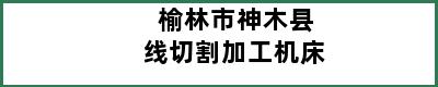 榆林市神木县线切割加工机床