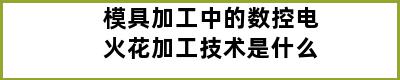 模具加工中的数控电火花加工技术是什么