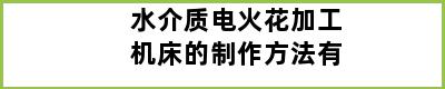 水介质电火花加工机床的制作方法有