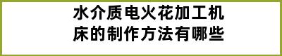 水介质电火花加工机床的制作方法有哪些