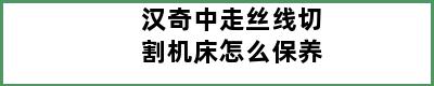 汉奇中走丝线切割机床怎么保养