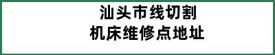 汕头市线切割机床维修点地址