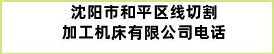 沈阳市和平区线切割加工机床有限公司电话