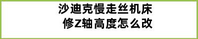 沙迪克慢走丝机床修Z轴高度怎么改